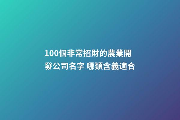 100個非常招財的農業開發公司名字 哪類含義適合